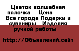 Цветок-волшебная палочка. › Цена ­ 500 - Все города Подарки и сувениры » Изделия ручной работы   